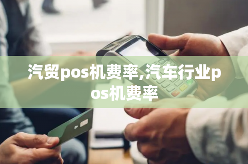 汽贸pos机费率,汽车行业pos机费率