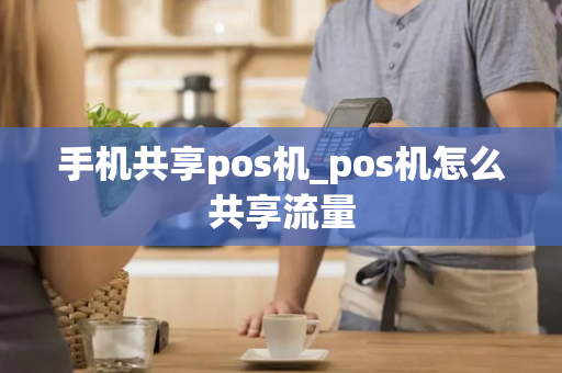 手机共享pos机_pos机怎么共享流量