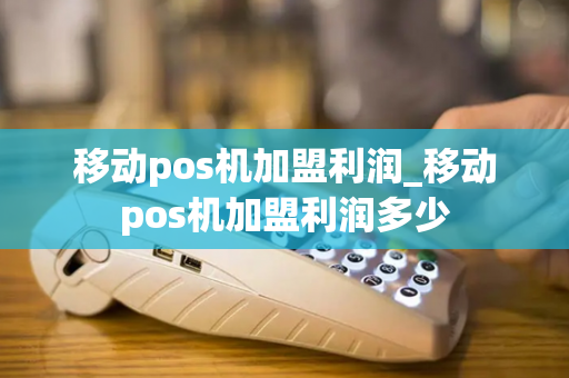 移动pos机加盟利润_移动pos机加盟利润多少