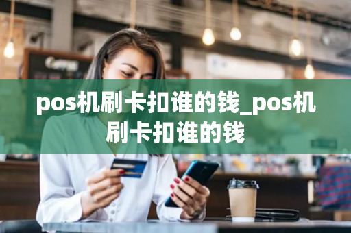 pos机刷卡扣谁的钱_pos机刷卡扣谁的钱