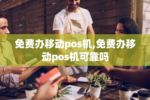 免费办移动pos机,免费办移动pos机可靠吗