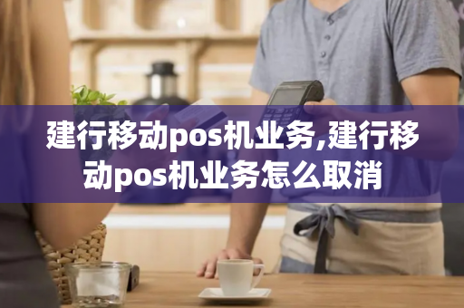 建行移动pos机业务,建行移动pos机业务怎么取消