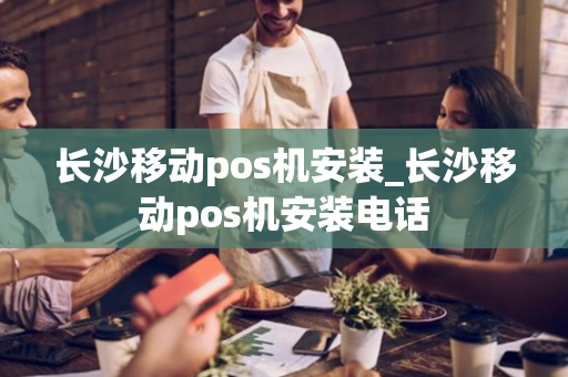 长沙移动pos机安装_长沙移动pos机安装电话