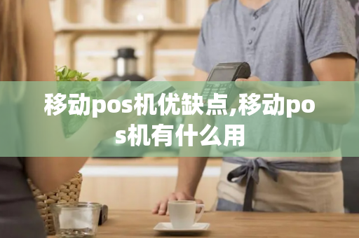 移动pos机优缺点,移动pos机有什么用