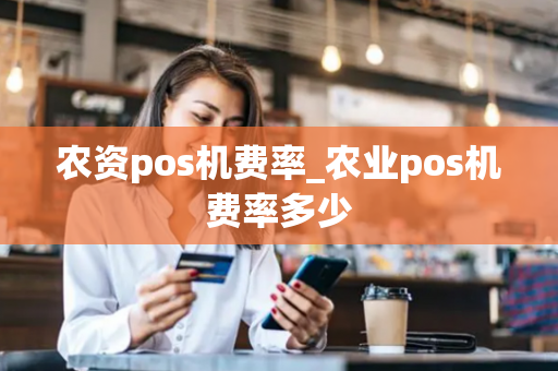 农资pos机费率_农业pos机费率多少