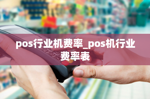 pos行业机费率_pos机行业费率表