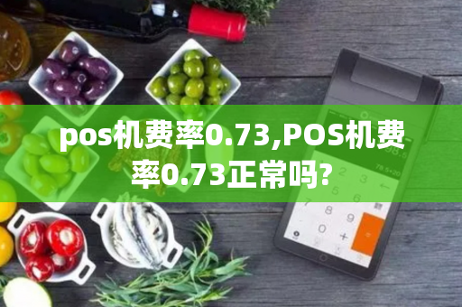 pos机费率0.73,POS机费率0.73正常吗?