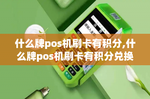 什么牌pos机刷卡有积分,什么牌pos机刷卡有积分兑换