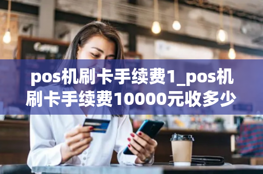 pos机刷卡手续费1_pos机刷卡手续费10000元收多少