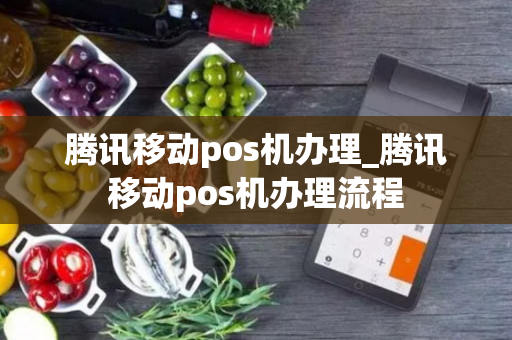 腾讯移动pos机办理_腾讯移动pos机办理流程