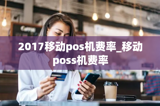 2017移动pos机费率_移动poss机费率