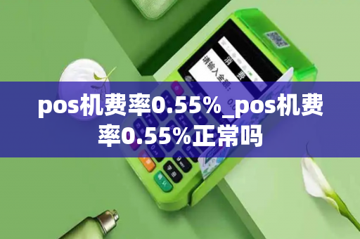 pos机费率0.55%_pos机费率0.55%正常吗