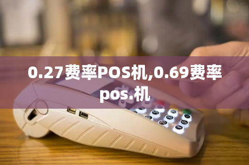 0.27费率POS机,0.69费率pos.机