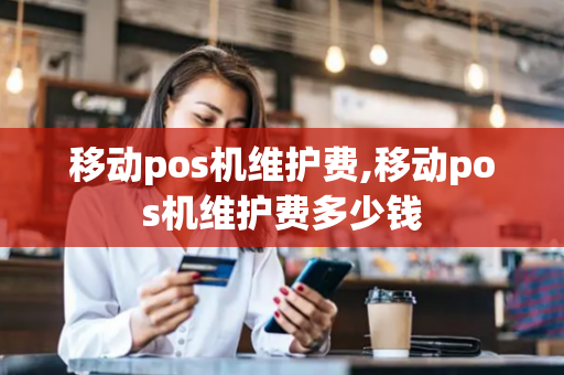 移动pos机维护费,移动pos机维护费多少钱