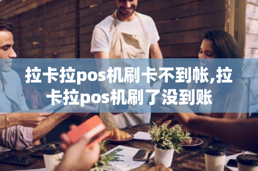 拉卡拉pos机刷卡不到帐,拉卡拉pos机刷了没到账