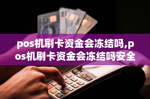 pos机刷卡资金会冻结吗,pos机刷卡资金会冻结吗安全吗