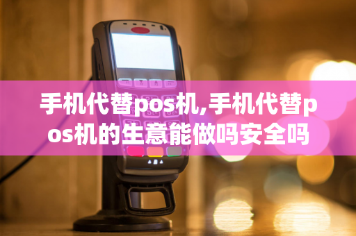 手机代替pos机,手机代替pos机的生意能做吗安全吗