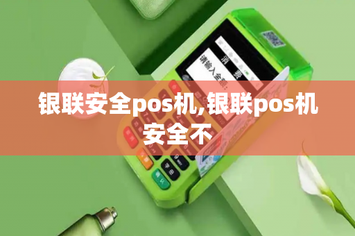 银联安全pos机,银联pos机安全不