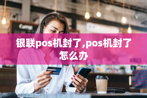 银联pos机封了,pos机封了怎么办