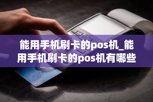 能用手机刷卡的pos机_能用手机刷卡的pos机有哪些