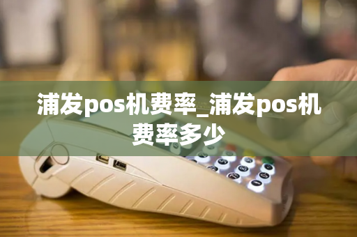 浦发pos机费率_浦发pos机费率多少