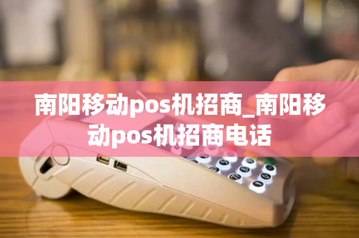 南阳移动pos机招商_南阳移动pos机招商电话