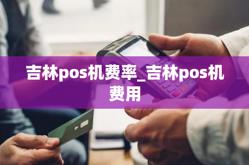 吉林pos机费率_吉林pos机费用