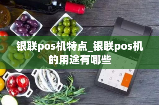 银联pos机特点_银联pos机的用途有哪些