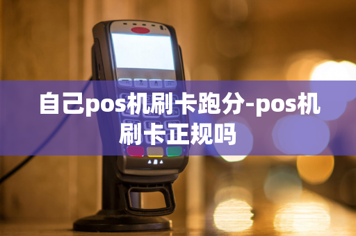 自己pos机刷卡跑分-pos机刷卡正规吗