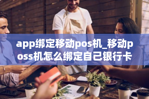 app绑定移动pos机_移动poss机怎么绑定自己银行卡