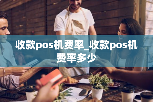 收款pos机费率_收款pos机费率多少