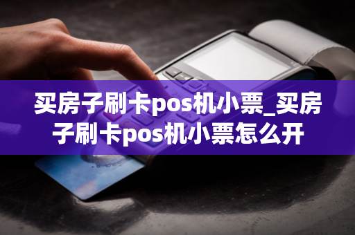 买房子刷卡pos机小票_买房子刷卡pos机小票怎么开