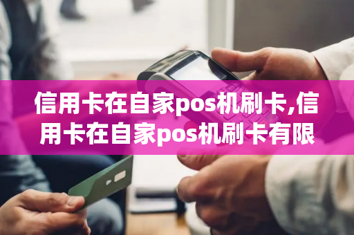 信用卡在自家pos机刷卡,信用卡在自家pos机刷卡有限额吗