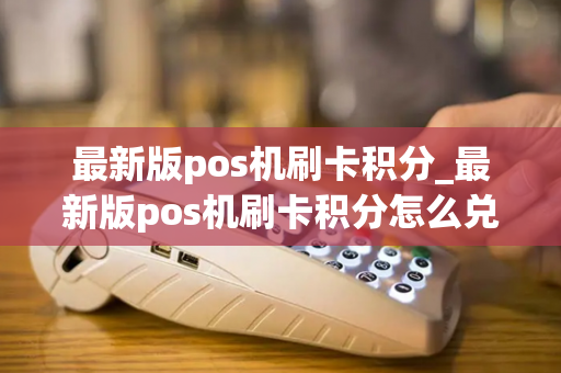 最新版pos机刷卡积分_最新版pos机刷卡积分怎么兑换