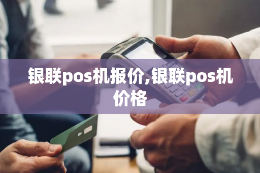 银联pos机报价,银联pos机价格