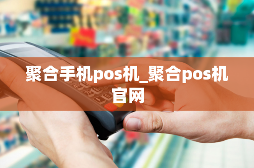 聚合手机pos机_聚合pos机官网