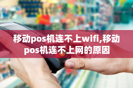 移动pos机连不上wifi,移动pos机连不上网的原因