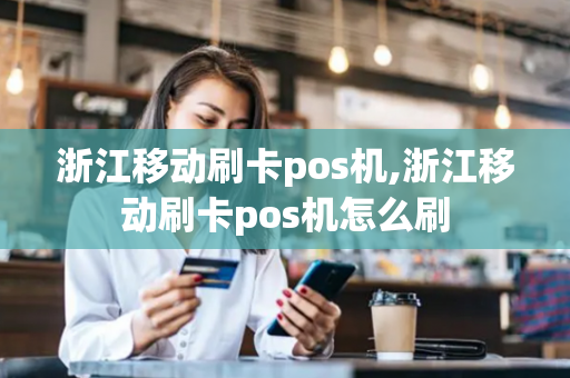 浙江移动刷卡pos机,浙江移动刷卡pos机怎么刷