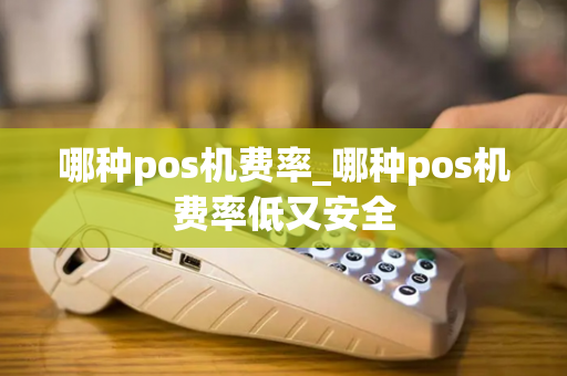 哪种pos机费率_哪种pos机费率低又安全