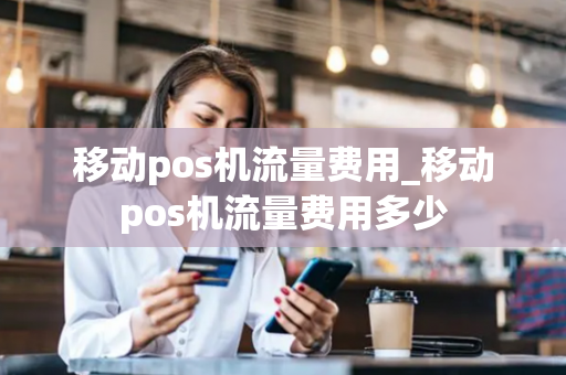 移动pos机流量费用_移动pos机流量费用多少