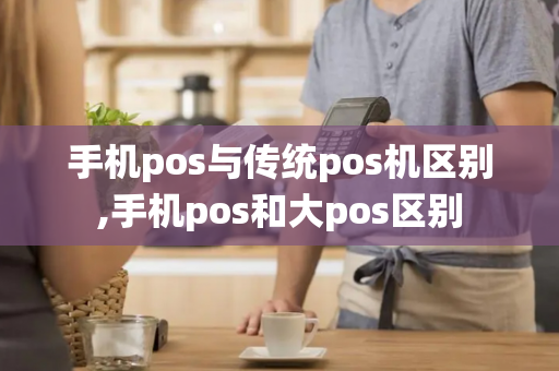 手机pos与传统pos机区别,手机pos和大pos区别