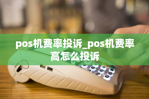 pos机费率投诉_pos机费率高怎么投诉