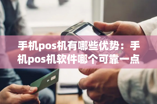 手机pos机有哪些优势：手机pos机软件哪个可靠一点