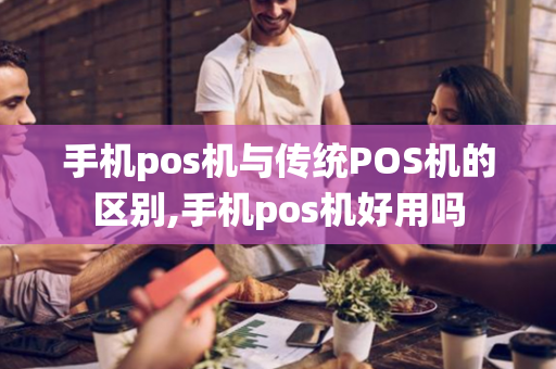 手机pos机与传统POS机的区别,手机pos机好用吗