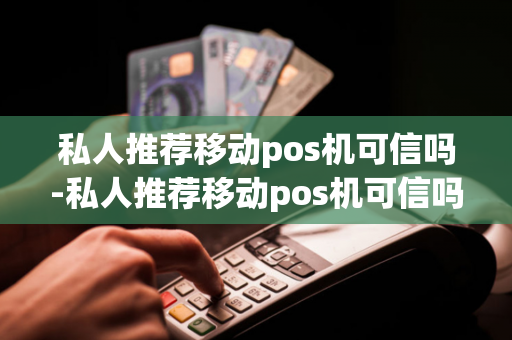 私人推荐移动pos机可信吗-私人推荐移动pos机可信吗