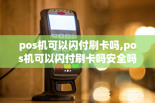 pos机可以闪付刷卡吗,pos机可以闪付刷卡吗安全吗