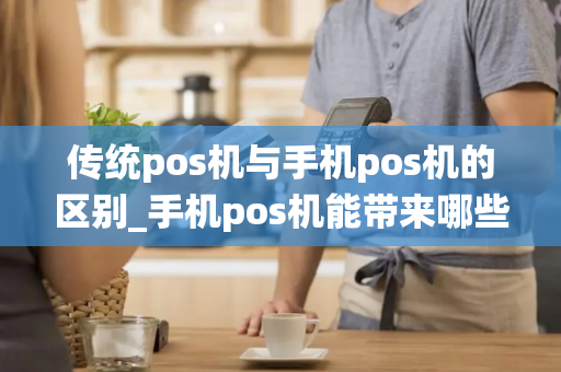 传统pos机与手机pos机的区别_手机pos机能带来哪些好处?