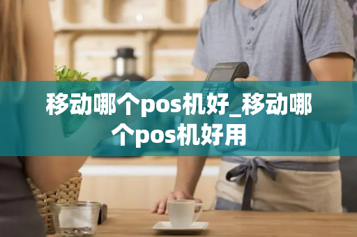 移动哪个pos机好_移动哪个pos机好用