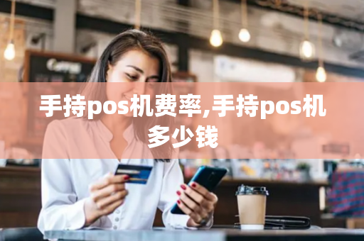 手持pos机费率,手持pos机多少钱