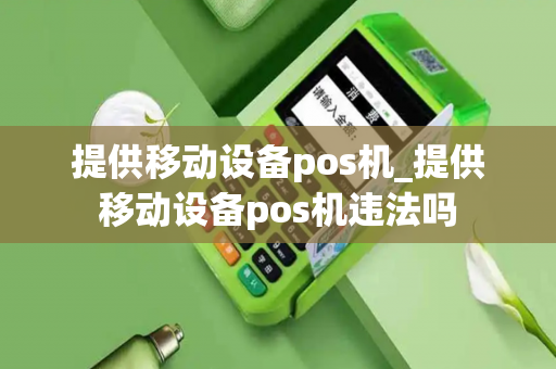 提供移动设备pos机_提供移动设备pos机违法吗